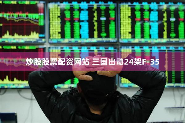 炒股股票配资网站 三国出动24架F-35
