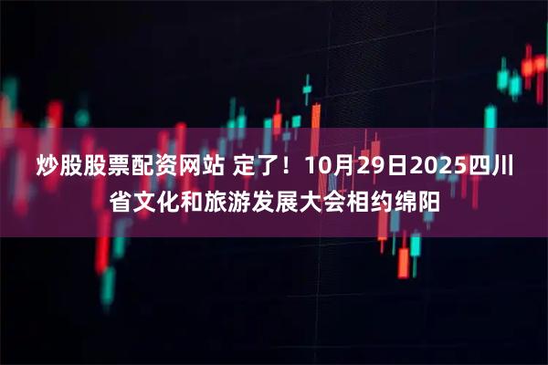 炒股股票配资网站 定了！10月29日2025四川省文化和旅游发展大会相约绵阳