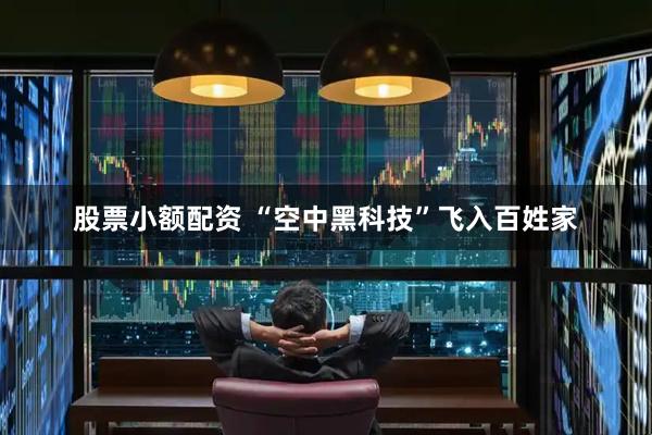 股票小额配资 “空中黑科技”飞入百姓家