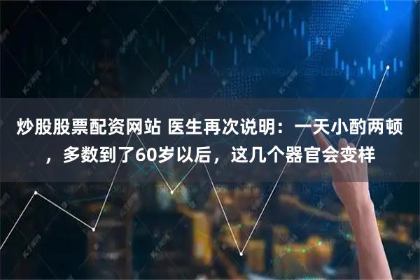 炒股股票配资网站 医生再次说明:一天小酌两顿,多数到了60岁以后,这几个器官会变样