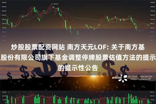 炒股股票配资网站 南方天元LOF: 关于南方基金管理股份有限公司旗下基金调整停牌股票估值方法的提示性公告