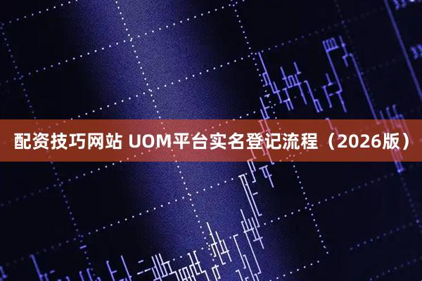 配资技巧网站 UOM平台实名登记流程(2026版)