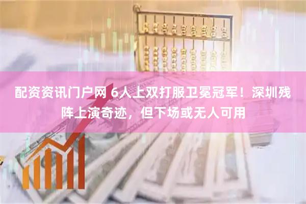 配资资讯门户网 6人上双打服卫冕冠军！深圳残阵上演奇迹，但下场或无人可用