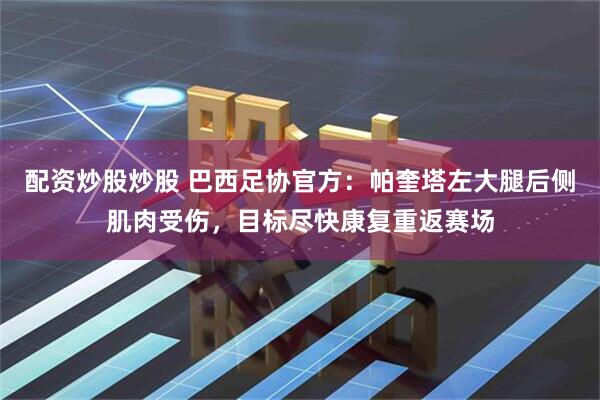 配资炒股炒股 巴西足协官方：帕奎塔左大腿后侧肌肉受伤，目标尽快康复重返赛场