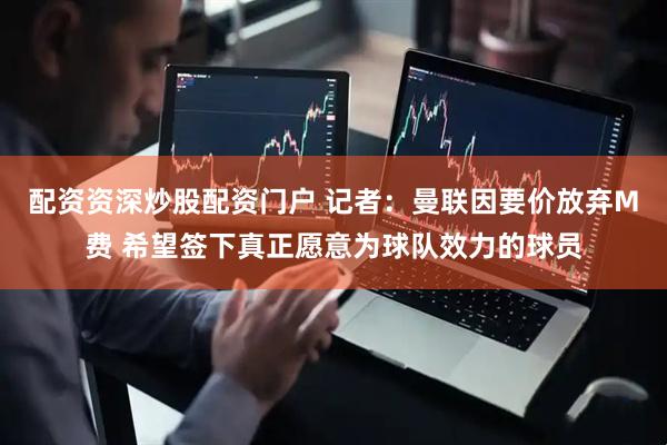 配资资深炒股配资门户 记者：曼联因要价放弃M费 希望签下真正愿意为球队效力的球员