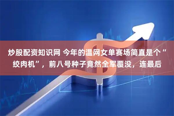 炒股配资知识网 今年的温网女单赛场简直是个“绞肉机”，前八号种子竟然全军覆没，连最后
