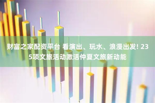 财富之家配资平台 看演出、玩水、浪漫出发! 235项文旅活动激活仲夏文旅新动能
